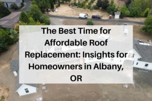 The Best Time for Affordable Roof Replacement: Insights for Homeowners in Albany, OR